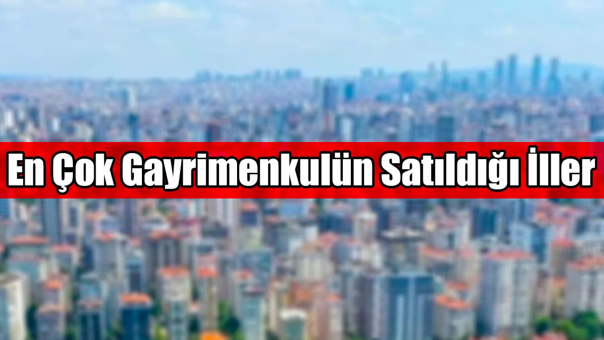Türkiye'de En Çok Gayrimenkulün Satıldığı İller Beli Oldu